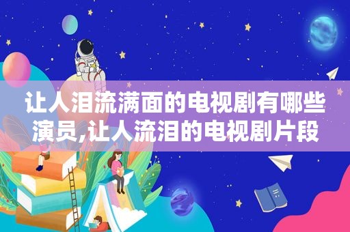 让人泪流满面的电视剧有哪些演员,让人流泪的电视剧片段