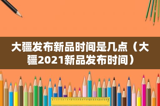 大疆发布新品时间是几点（大疆2021新品发布时间）