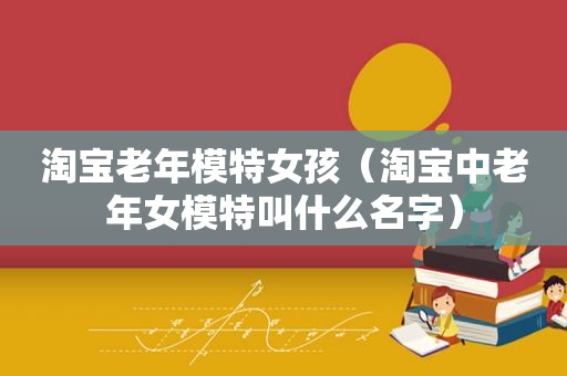 淘宝老年模特女孩（淘宝中老年女模特叫什么名字）