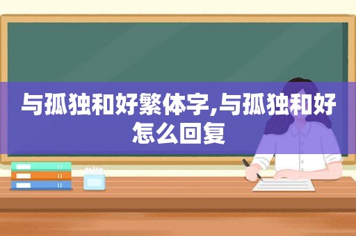 与孤独和好繁体字,与孤独和好怎么回复