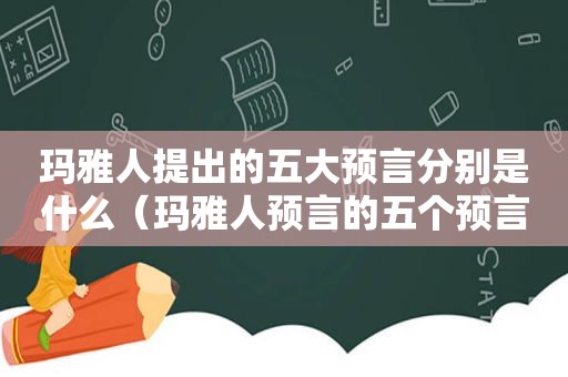 玛雅人提出的五大预言分别是什么（玛雅人预言的五个预言是什么）