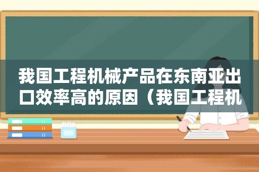 我国工程机械产品在东南亚出口效率高的原因（我国工程机械产品在东南亚出口效率最高的原因）