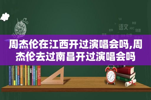 周杰伦在江西开过演唱会吗,周杰伦去过南昌开过演唱会吗