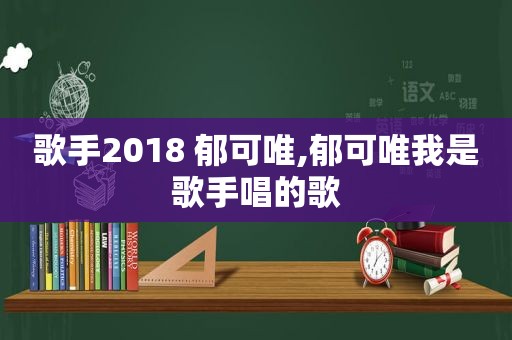 歌手2018 郁可唯,郁可唯我是歌手唱的歌