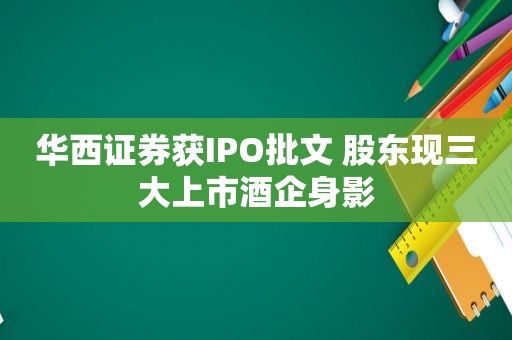 华西证券获IPO批文 股东现三大上市酒企身影