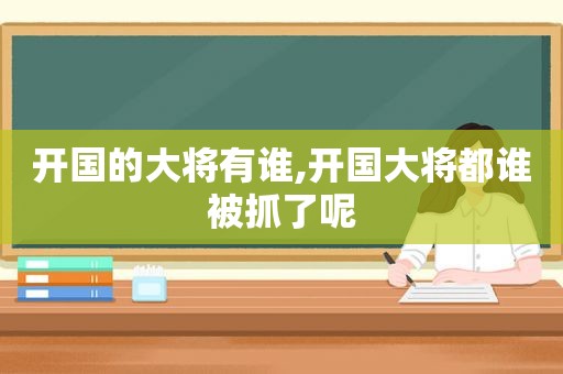 开国的大将有谁,开国大将都谁被抓了呢