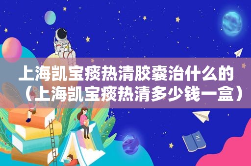 上海凯宝痰热清胶囊治什么的（上海凯宝痰热清多少钱一盒）