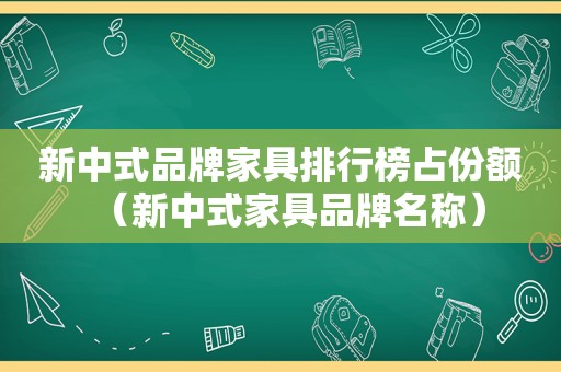 新中式品牌家具排行榜占份额（新中式家具品牌名称）