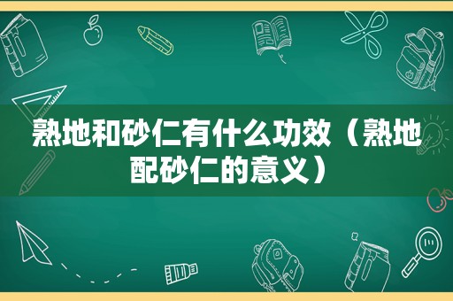 熟地和砂仁有什么功效（熟地配砂仁的意义）