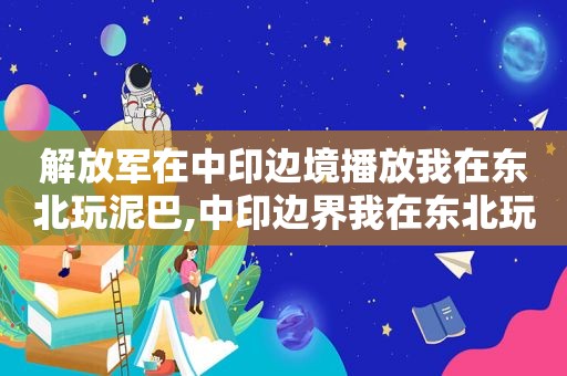  *** 在中印边境播放我在东北玩泥巴,中印边界我在东北玩泥巴