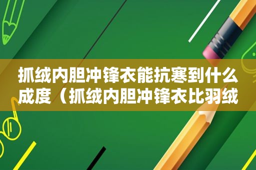 抓绒内胆冲锋衣能抗寒到什么成度（抓绒内胆冲锋衣比羽绒内胆暖和吗）