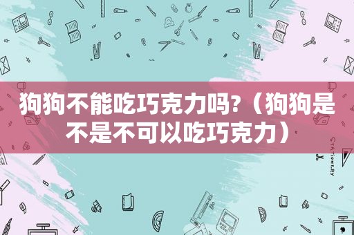 狗狗不能吃巧克力吗?（狗狗是不是不可以吃巧克力）