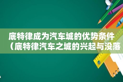 底特律成为汽车城的优势条件（底特律汽车之城的兴起与没落）