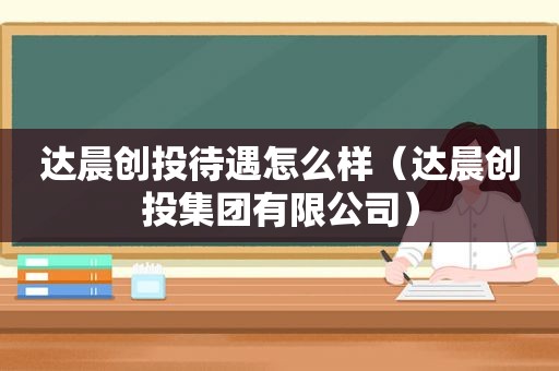 达晨创投待遇怎么样（达晨创投集团有限公司）