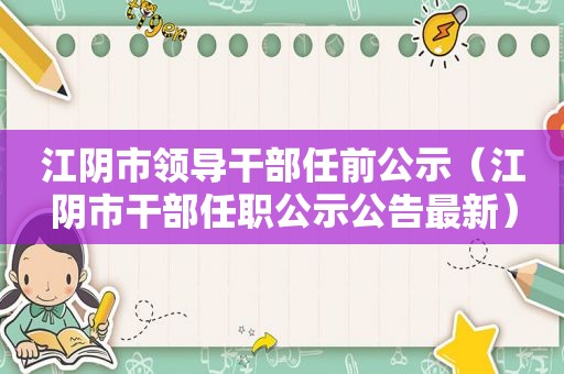 江阴市领导干部任前公示（江阴市干部任职公示公告最新）