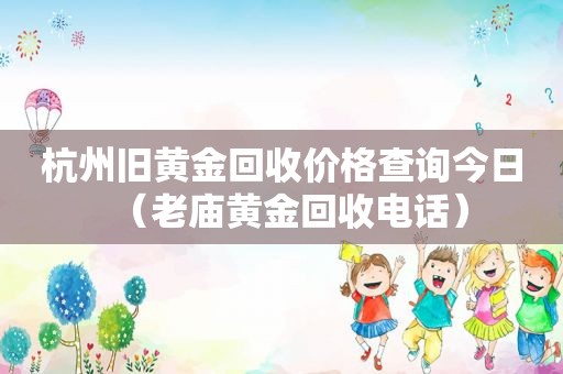 杭州旧黄金回收价格查询今日（老庙黄金回收电话）