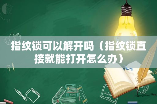 指纹锁可以解开吗（指纹锁直接就能打开怎么办）