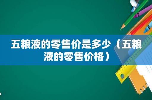 五粮液的零售价是多少（五粮液的零售价格）