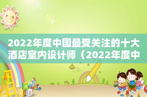 2022年度中国最受关注的十大酒店室内设计师（2022年度中国最受关注的十大酒店室内设计公司）