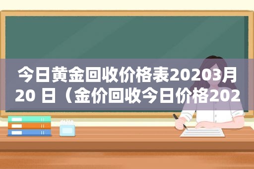 今日黄金回收价格表20203月20 日（金价回收今日价格2020109）