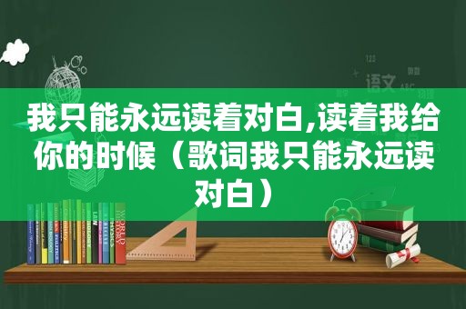 我只能永远读着对白,读着我给你的时候（歌词我只能永远读对白）