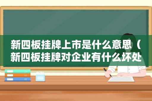 新四板挂牌上市是什么意思（新四板挂牌对企业有什么坏处）