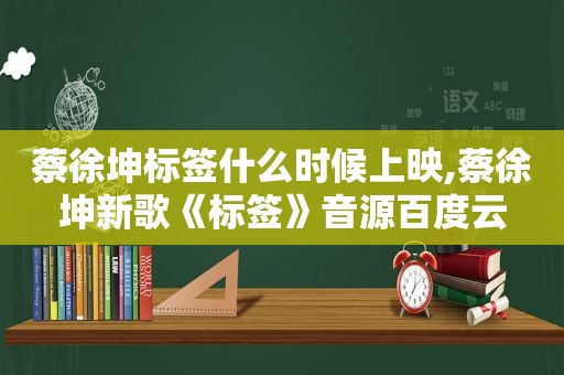 蔡徐坤标签什么时候上映,蔡徐坤新歌《标签》音源百度云