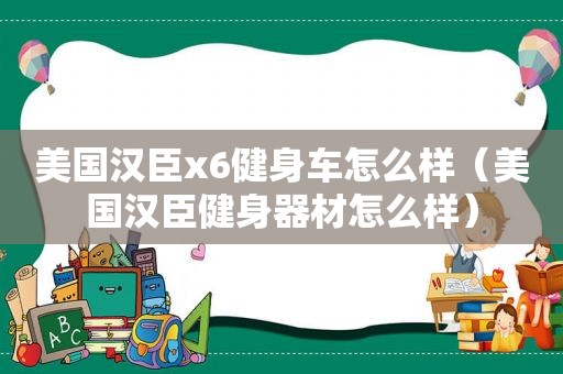 美国汉臣x6健身车怎么样（美国汉臣健身器材怎么样）