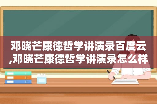 邓晓芒康德哲学讲演录百度云,邓晓芒康德哲学讲演录怎么样