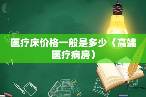 医疗床价格一般是多少（高端医疗病房）