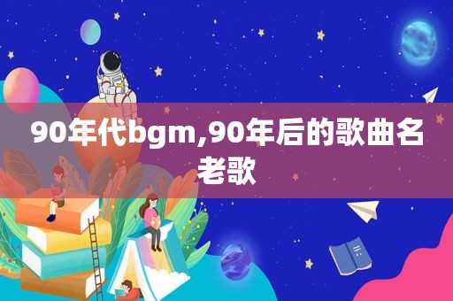 90年代bgm,90年后的歌曲名老歌