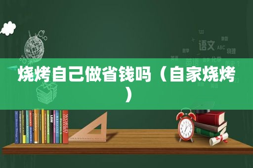 烧烤自己做省钱吗（自家烧烤）