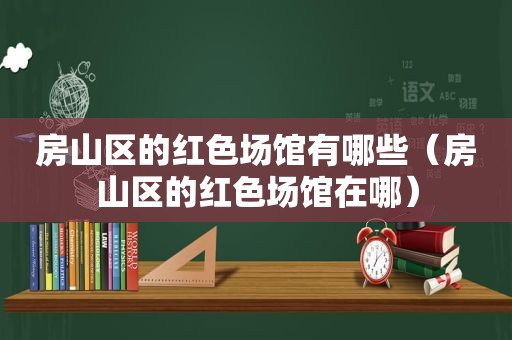 房山区的红色场馆有哪些（房山区的红色场馆在哪）