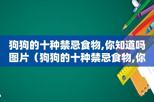 狗狗的十种禁忌食物,你知道吗图片（狗狗的十种禁忌食物,你知道吗视频）