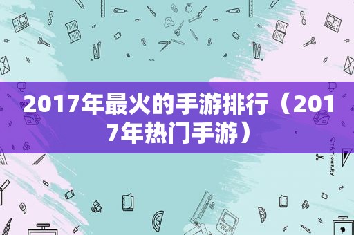 2017年最火的手游排行（2017年热门手游）