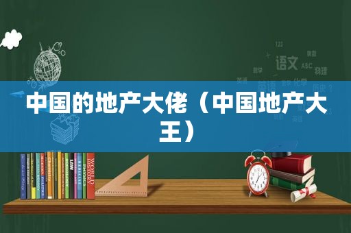 中国的地产大佬（中国地产大王）