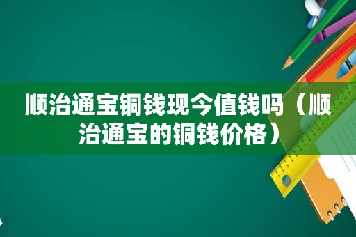 顺治通宝铜钱现今值钱吗（顺治通宝的铜钱价格）