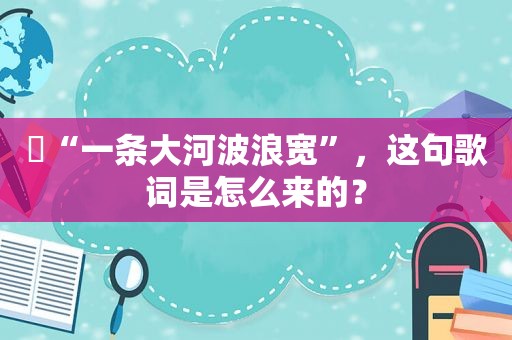 ​“一条大河波浪宽”，这句歌词是怎么来的？