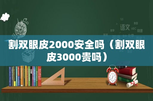 割双眼皮2000安全吗（割双眼皮3000贵吗）