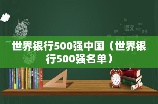 世界银行500强中国（世界银行500强名单）