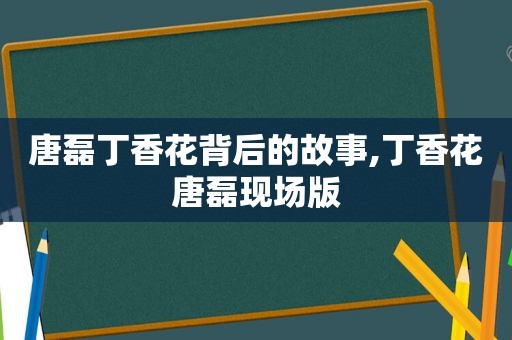 唐磊丁香花背后的故事,丁香花唐磊现场版