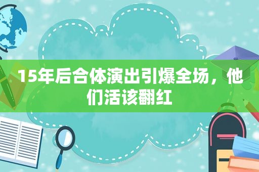 15年后合体演出引爆全场，他们活该翻红