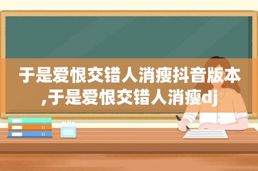 于是爱恨交错人消瘦抖音版本,于是爱恨交错人消瘦dj