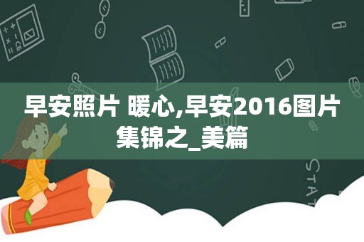 早安照片 暖心,早安2016图片集锦之_美篇