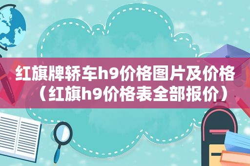 红旗牌轿车h9价格图片及价格（红旗h9价格表全部报价）