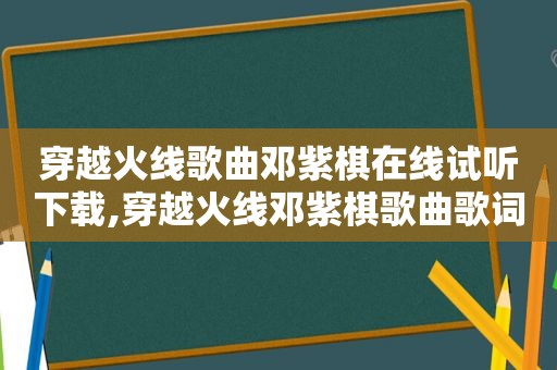 穿越火线歌曲邓紫棋在线试听下载,穿越火线邓紫棋歌曲歌词