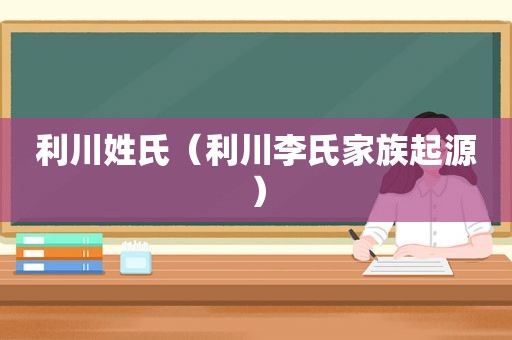 利川姓氏（利川李氏家族起源）