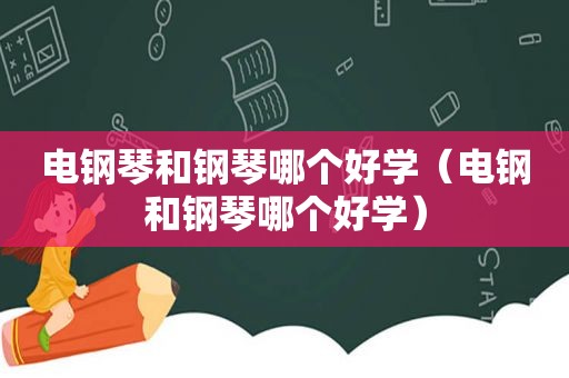 电钢琴和钢琴哪个好学（电钢和钢琴哪个好学）