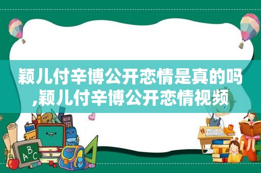 颖儿付辛博公开恋情是真的吗,颖儿付辛博公开恋情视频