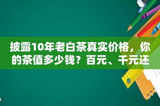 披露10年老白茶真实价格，你的茶值多少钱？百元、千元还是万元？